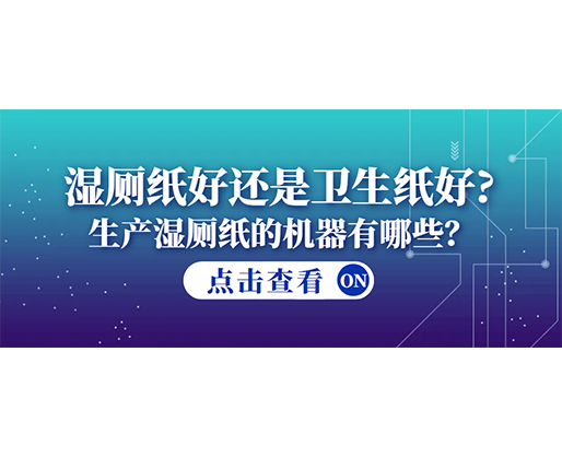 濕廁紙好還是衛(wèi)生紙好?生產(chǎn)濕廁紙的機(jī)器有哪些? 濕廁紙好還是衛(wèi)生紙好?生產(chǎn)濕廁紙的機(jī)器有哪些?