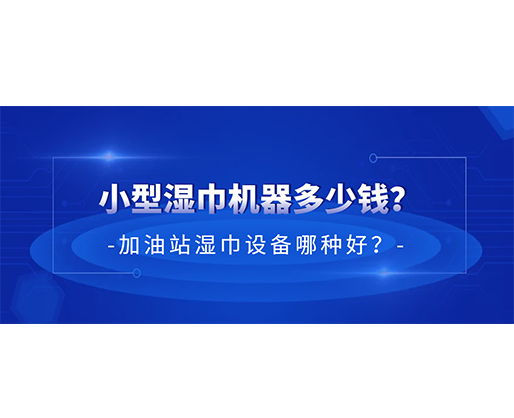 小型濕巾機器多少錢?加油站濕巾設備哪種好? 小型濕巾機器多少錢?加油站濕巾設備哪種好?