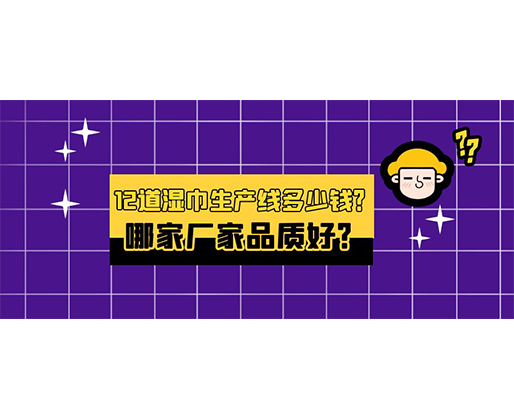 12道濕巾生產線多少錢?哪家廠家品質好? 12道濕巾生產線多少錢?哪家廠家品質好?