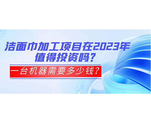 潔面巾加工項目在2023年值得投資嗎?一臺機器需要多少錢? 潔面巾加工項目在2023年值得投資嗎?一臺機器需要多少錢?