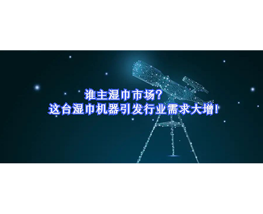 誰主濕巾市場?這臺濕巾機器引發行業需求大增! 誰主濕巾市場?這臺濕巾機器引發行業需求大增!