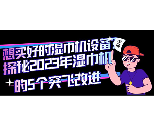 想買好的濕巾機設備?探秘2023年濕巾機的5個突飛改進 想買好的濕巾機設備?探秘2023年濕巾機的5個突飛改進