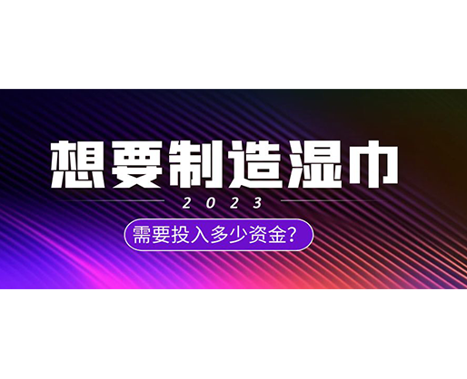 想要制造濕巾,需要投入多少資金? 想要制造濕巾,需要投入多少資金?