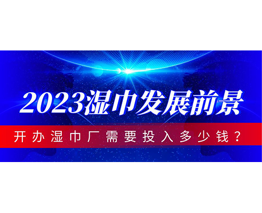 2023濕巾發展前景,開辦濕巾廠需要投入多少錢 2023濕巾發展前景,開辦濕巾廠需要投入多少錢