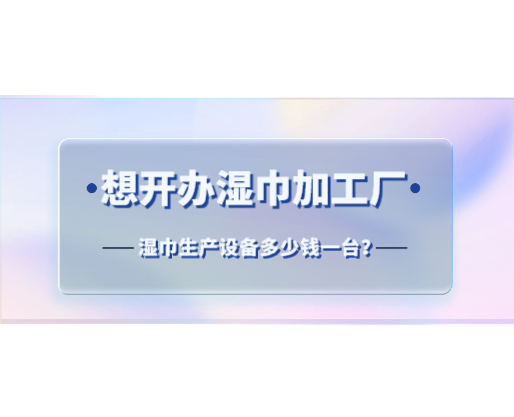 想開辦濕巾加工廠，濕巾生產設備多少錢一臺？