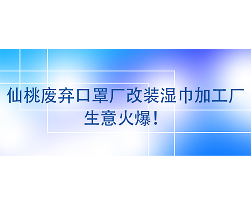 仙桃廢棄口罩廠改裝濕巾加工廠，生意火爆！