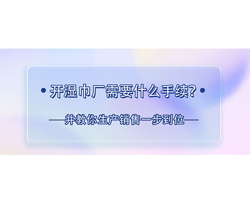 開濕巾廠需要什么手續？并教你生產銷售一步到位