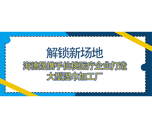 解鎖新場地，海德晟攜手仙桃醫療企業打造大型濕巾加工廠