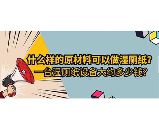 什么樣的原材料可以做濕廁紙，一臺濕廁紙設備大約多少錢？