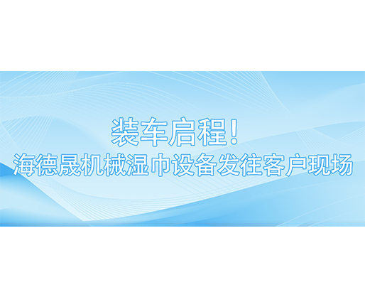 裝車啟程！海德晟機械濕巾設備發往客戶現場