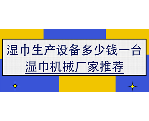 濕巾生產(chǎn)設(shè)備多少錢一臺，濕巾機械廠家推薦