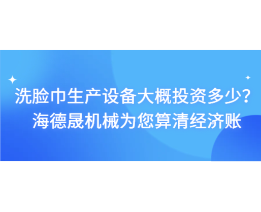 洗臉巾生產(chǎn)設(shè)備大概投資多少？海德晟機械為您算清經(jīng)濟賬